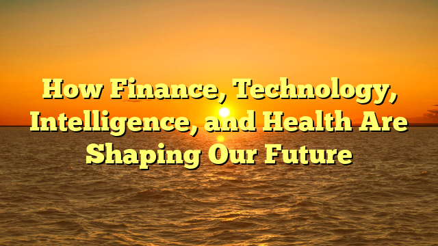 How Finance, Technology, Intelligence, and Health Are Shaping Our Future
