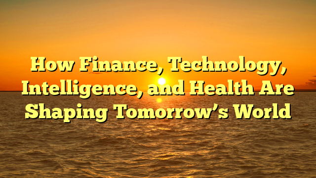 How Finance, Technology, Intelligence, and Health Are Shaping Tomorrow’s World