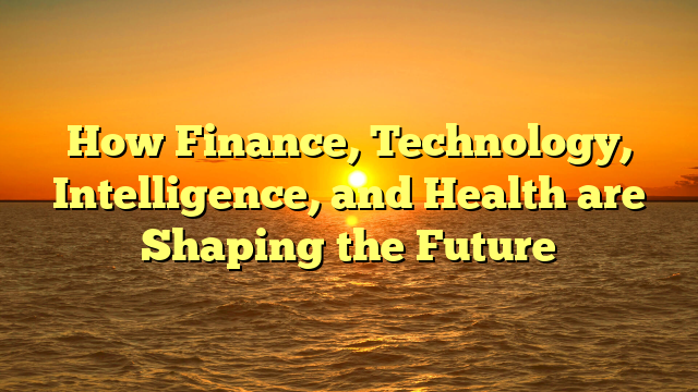 How Finance, Technology, Intelligence, and Health are Shaping the Future