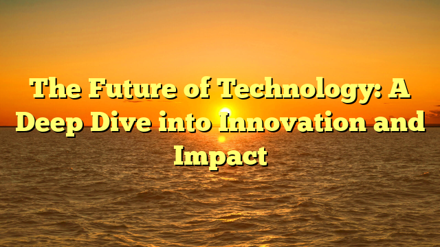 The Future of Technology: A Deep Dive into Innovation and Impact