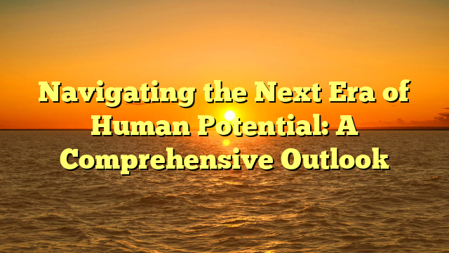 Navigating the Next Era of Human Potential: A Comprehensive Outlook