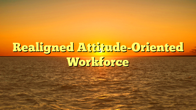 Realigned Attitude-Oriented Workforce