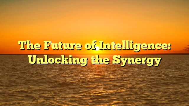 The Future of Intelligence: Unlocking the Synergy