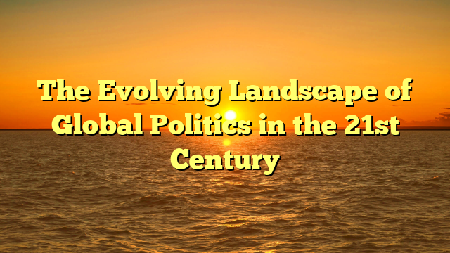 The Evolving Landscape of Global Politics in the 21st Century