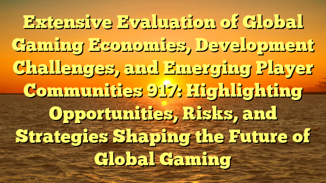 Extensive Evaluation of Global Gaming Economies, Development Challenges, and Emerging Player Communities 917: Highlighting Opportunities, Risks, and Strategies Shaping the Future of Global Gaming