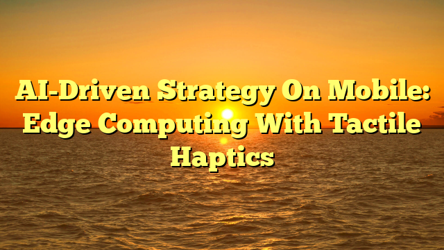AI-Driven Strategy On Mobile: Edge Computing With Tactile Haptics