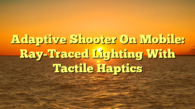Adaptive Shooter On Mobile: Ray-Traced Lighting With Tactile Haptics