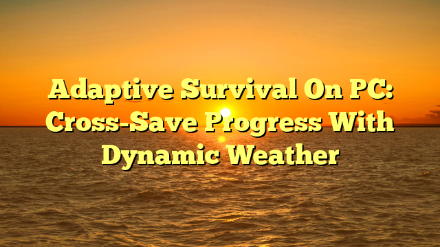Adaptive Survival On PC: Cross-Save Progress With Dynamic Weather