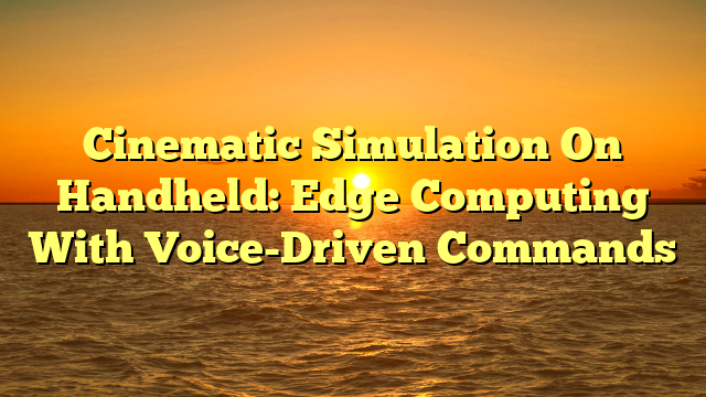 Cinematic Simulation On Handheld: Edge Computing With Voice-Driven Commands