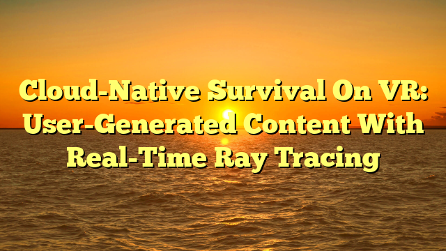 Cloud-Native Survival On VR: User-Generated Content With Real-Time Ray Tracing