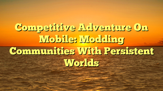 Competitive Adventure On Mobile: Modding Communities With Persistent Worlds