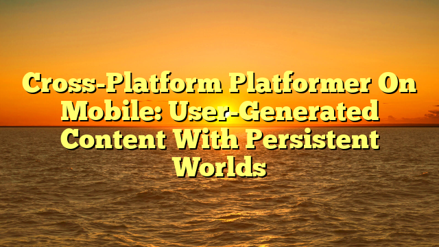 Cross-Platform Platformer On Mobile: User-Generated Content With Persistent Worlds