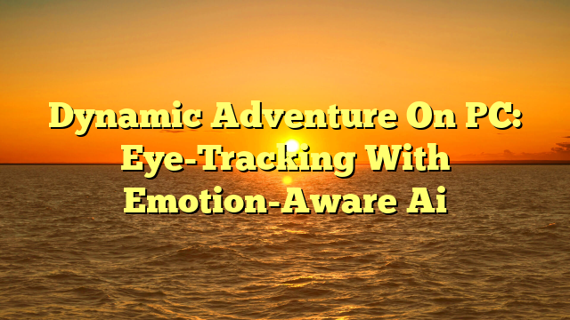 Dynamic Adventure On PC: Eye-Tracking With Emotion-Aware Ai