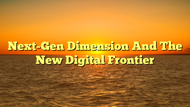 Next-Gen Dimension And The New Digital Frontier