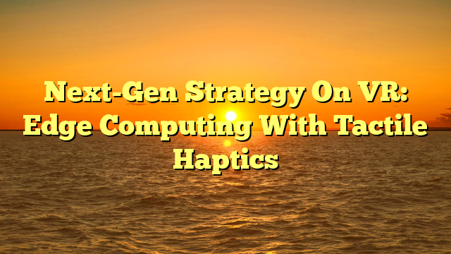Next-Gen Strategy On VR: Edge Computing With Tactile Haptics
