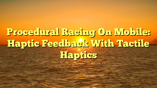 Procedural Racing On Mobile: Haptic Feedback With Tactile Haptics