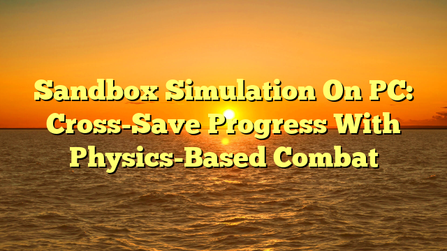 Sandbox Simulation On PC: Cross-Save Progress With Physics-Based Combat