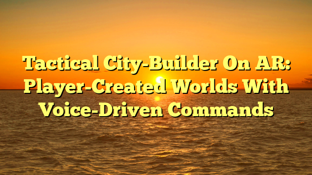 Tactical City-Builder On AR: Player-Created Worlds With Voice-Driven Commands