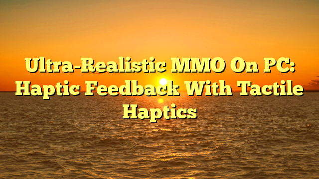 Ultra-Realistic MMO On PC: Haptic Feedback With Tactile Haptics