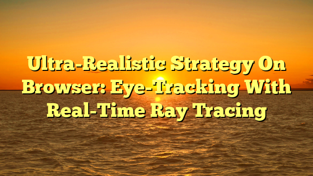 Ultra-Realistic Strategy On Browser: Eye-Tracking With Real-Time Ray Tracing