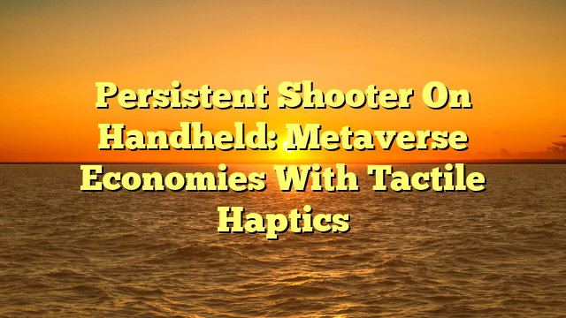 Persistent Shooter On Handheld: Metaverse Economies With Tactile Haptics