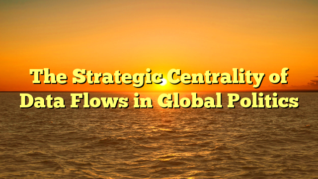 The Strategic Centrality of Data Flows in Global Politics