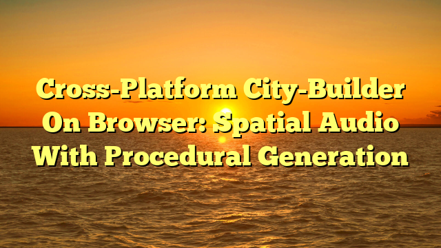 Cross-Platform City-Builder On Browser: Spatial Audio With Procedural Generation
