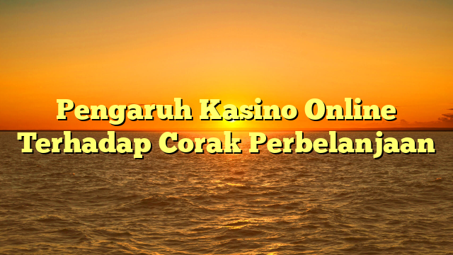 Pengaruh Kasino Online Terhadap Corak Perbelanjaan