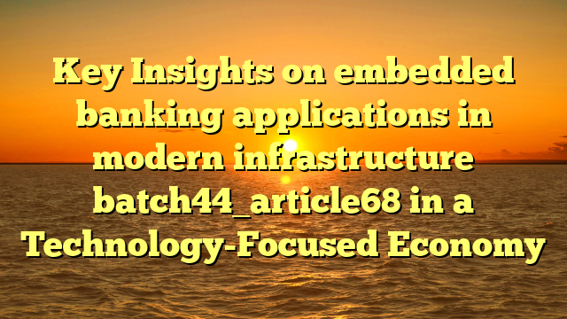 Key Insights on embedded banking applications in modern infrastructure batch44_article68 in a Technology-Focused Economy
