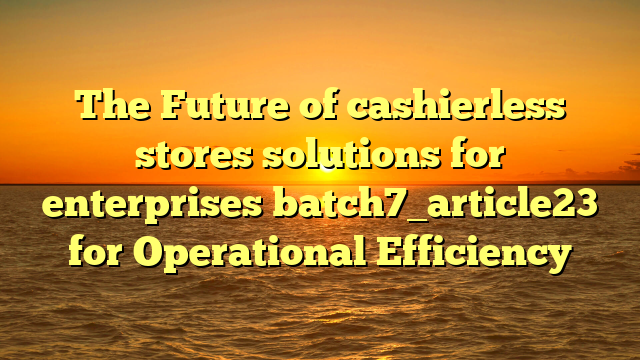 The Future of cashierless stores solutions for enterprises batch7_article23 for Operational Efficiency