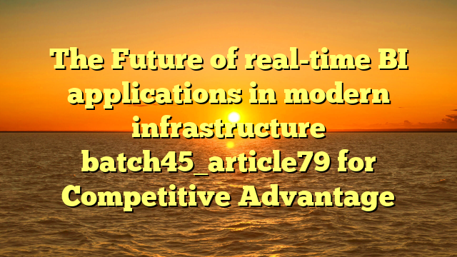The Future of real-time BI applications in modern infrastructure batch45_article79 for Competitive Advantage