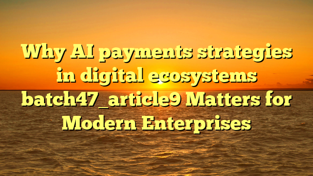 Why AI payments strategies in digital ecosystems batch47_article9 Matters for Modern Enterprises