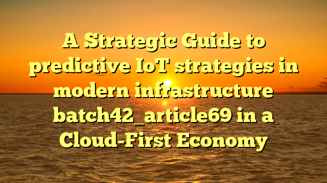A Strategic Guide to predictive IoT strategies in modern infrastructure batch42_article69 in a Cloud-First Economy