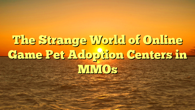 The Strange World of Online Game Pet Adoption Centers in MMOs