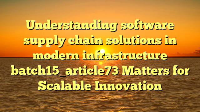 Understanding software supply chain solutions in modern infrastructure batch15_article73 Matters for Scalable Innovation