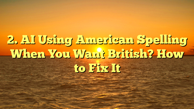 2. AI Using American Spelling When You Want British? How to Fix It
